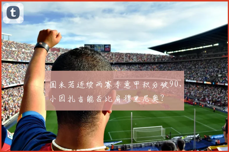 国米若连续两赛季意甲积分破90，小因扎吉能否比肩穆里尼奥？