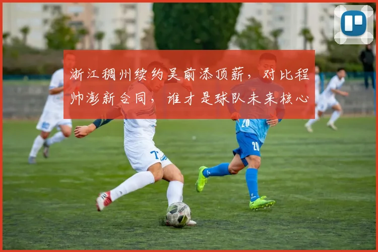 浙江稠州续约吴前添顶薪,对比程帅澎新合同,谁才是球队未来核心?