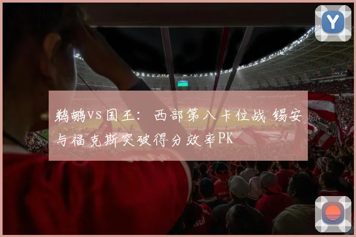 鹈鹕vs国王：西部第八卡位战 锡安与福克斯突破得分效率PK