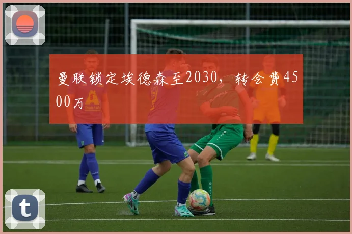 曼联锁定埃德森至2030，转会费4500万